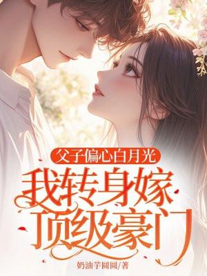 父子偏心白月光,我转身嫁顶级豪门